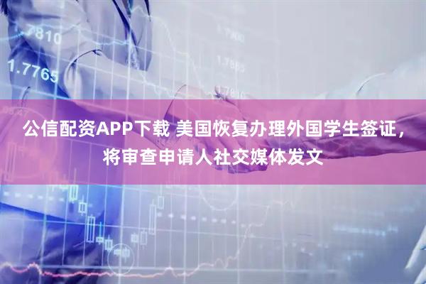 公信配资APP下载 美国恢复办理外国学生签证，将审查申请人社交媒体发文