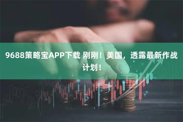 9688策略宝APP下载 刚刚！美国，透露最新作战计划！
