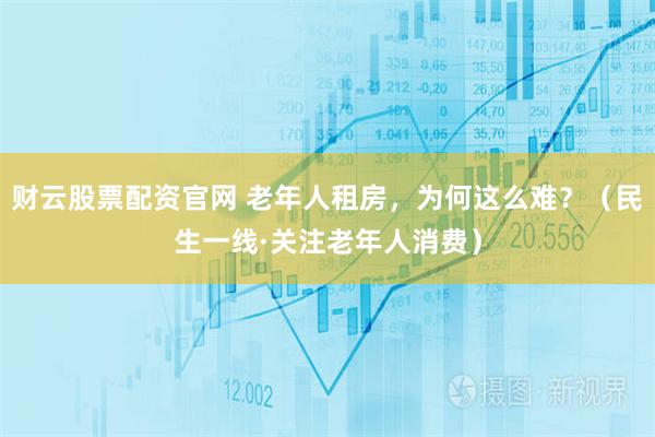 财云股票配资官网 老年人租房，为何这么难？（民生一线·关注老年人消费）