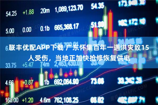 联丰优配APP下载 广东怀集百年一遇洪灾致15人受伤，当地正加快抢修恢复供电