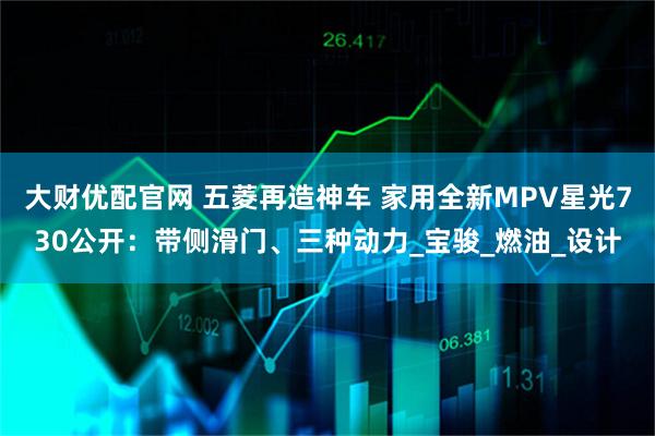 大财优配官网 五菱再造神车 家用全新MPV星光730公开：带侧滑门、三种动力_宝骏_燃油_设计
