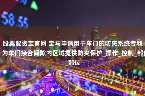 股票配资宝官网 宝马申请用于车门的防夹系统专利，为车门接合间隙内区域提供防夹保护_操作_控制_部位