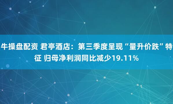 牛操盘配资 君亭酒店：第三季度呈现“量升价跌”特征 归母净利润同比减少19.11%
