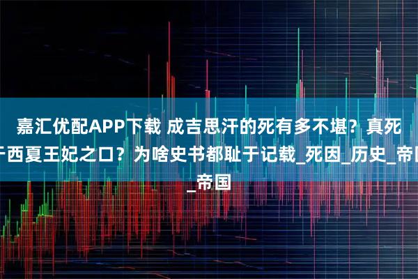 嘉汇优配APP下载 成吉思汗的死有多不堪？真死于西夏王妃之口？为啥史书都耻于记载_死因_历史_帝国