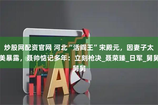 炒股网配资官网 河北“活阎王”宋殿元，因妻子太美暴露，聂帅惦记多年：立刻枪决_聂荣臻_日军_舅舅