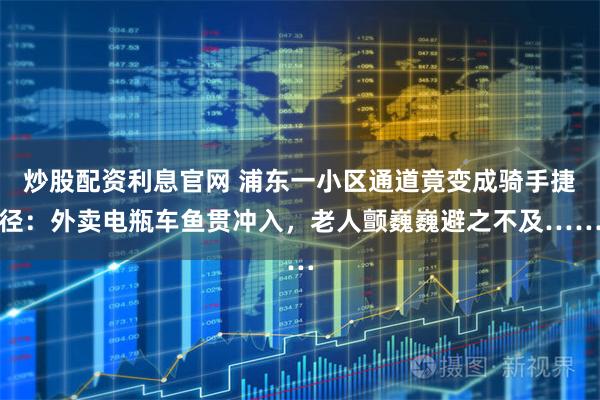 炒股配资利息官网 浦东一小区通道竟变成骑手捷径：外卖电瓶车鱼贯冲入，老人颤巍巍避之不及……