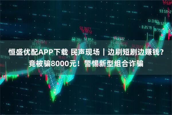 恒盛优配APP下载 民声现场｜边刷短剧边赚钱？竟被骗8000元！警惕新型组合诈骗