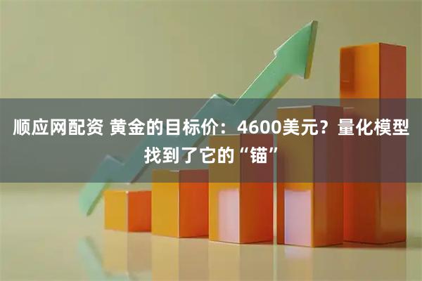 顺应网配资 黄金的目标价：4600美元？量化模型找到了它的“锚”