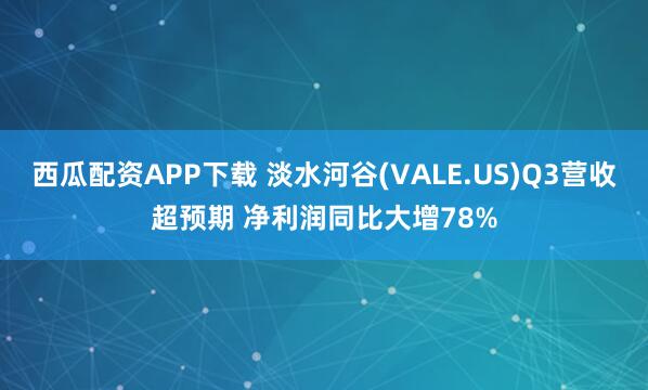 西瓜配资APP下载 淡水河谷(VALE.US)Q3营收超预期 净利润同比大增78%
