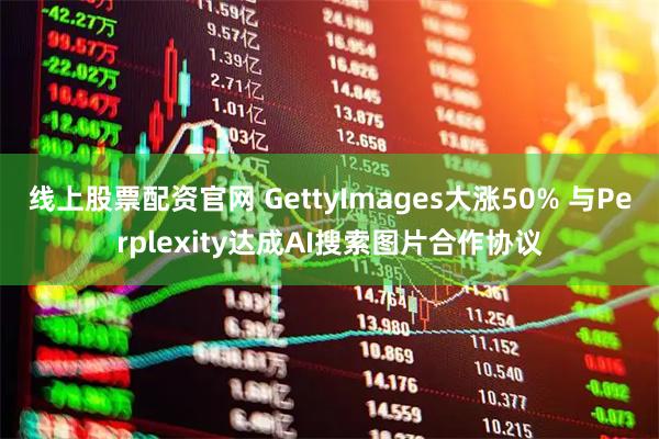线上股票配资官网 GettyImages大涨50% 与Perplexity达成AI搜索图片合作协议