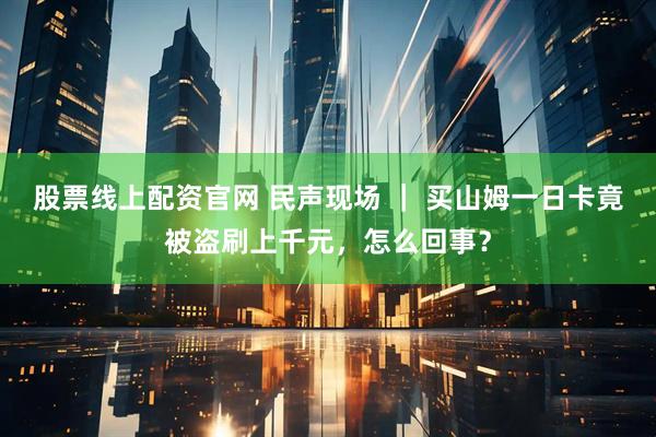 股票线上配资官网 民声现场 ｜ 买山姆一日卡竟被盗刷上千元，怎么回事？
