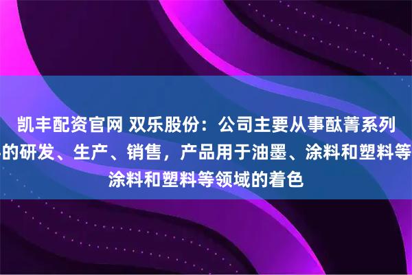 凯丰配资官网 双乐股份：公司主要从事酞菁系列及铬系颜料的研发、生产、销售，产品用于油墨、涂料和塑料等领域的着色