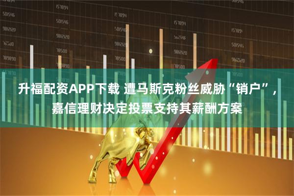 升福配资APP下载 遭马斯克粉丝威胁“销户”，嘉信理财决定投票支持其薪酬方案