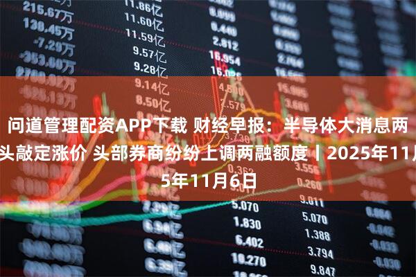 问道管理配资APP下载 财经早报：半导体大消息两大巨头敲定涨价 头部券商纷纷上调两融额度丨2025年11月6日