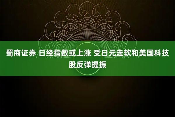 蜀商证券 日经指数或上涨 受日元走软和美国科技股反弹提振