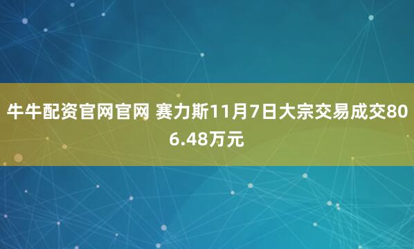 牛牛配资官网官网 赛力斯11月7日大宗交易成交806.48万元