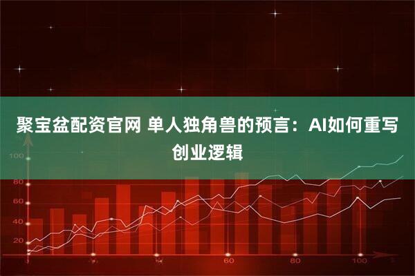 聚宝盆配资官网 单人独角兽的预言：AI如何重写创业逻辑