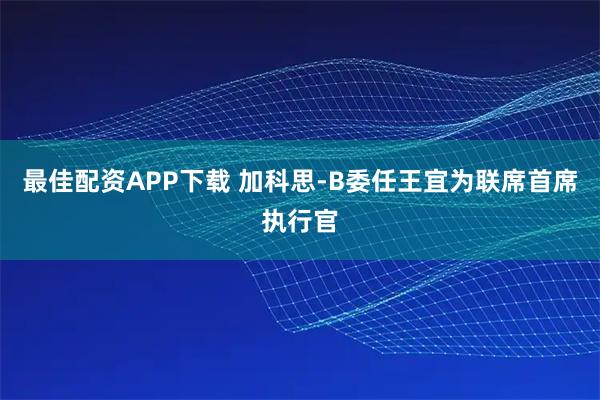 最佳配资APP下载 加科思-B委任王宜为联席首席执行官