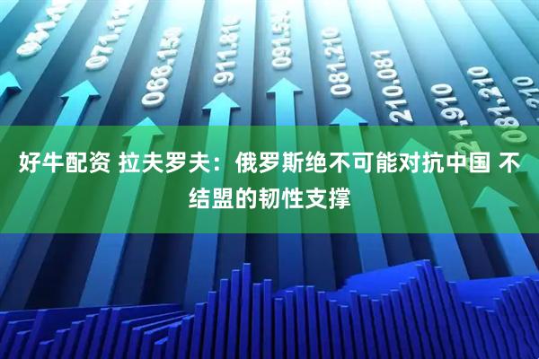 好牛配资 拉夫罗夫：俄罗斯绝不可能对抗中国 不结盟的韧性支撑