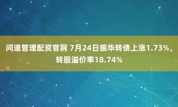 问道管理配资官网 7月24日振华转债上涨1.73%，转股溢价率18.74%