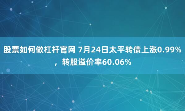 股票如何做杠杆官网 7月24日太平转债上涨0.99%，转股溢价率60.06%