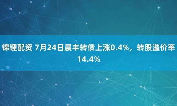 锦锂配资 7月24日晨丰转债上涨0.4%，转股溢价率14.4%