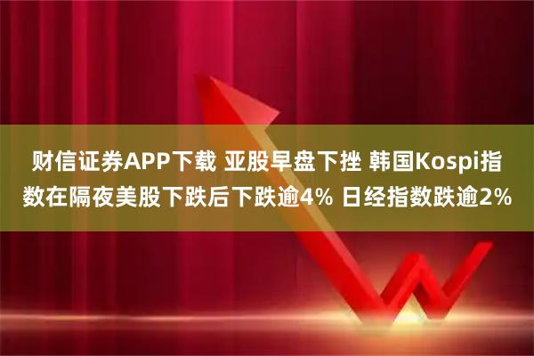 财信证券APP下载 亚股早盘下挫 韩国Kospi指数在隔夜美股下跌后下跌逾4% 日经指数跌逾2%