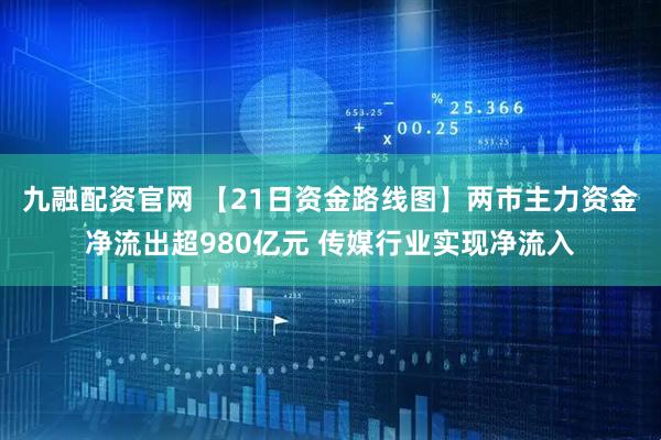 九融配资官网 【21日资金路线图】两市主力资金净流出超980亿元 传媒行业实现净流入