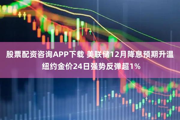 股票配资咨询APP下载 美联储12月降息预期升温 纽约金价24日强势反弹超1%