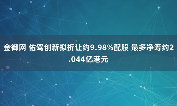 金御网 佑驾创新拟折让约9.98%配股 最多净筹约2.044亿港元
