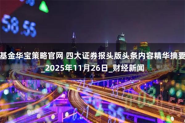 基金华宝策略官网 四大证券报头版头条内容精华摘要_2025年11月26日_财经新闻