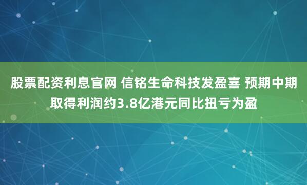股票配资利息官网 信铭生命科技发盈喜 预期中期取得利润约3.8亿港元同比扭亏为盈