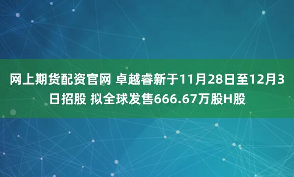 网上期货配资官网 卓越睿新于11月28日至12月3日招股 拟全球发售666.67万股H股