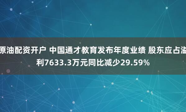 原油配资开户 中国通才教育发布年度业绩 股东应占溢利7633.3万元同比减少29.59%