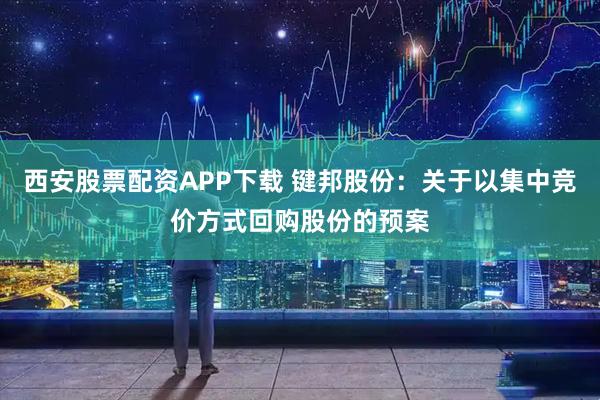 西安股票配资APP下载 键邦股份：关于以集中竞价方式回购股份的预案