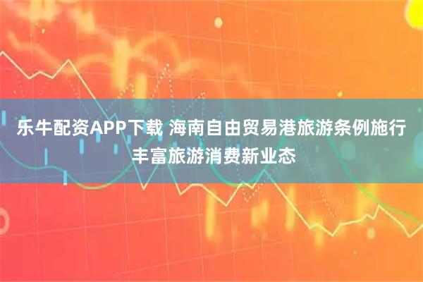 乐牛配资APP下载 海南自由贸易港旅游条例施行 丰富旅游消费新业态
