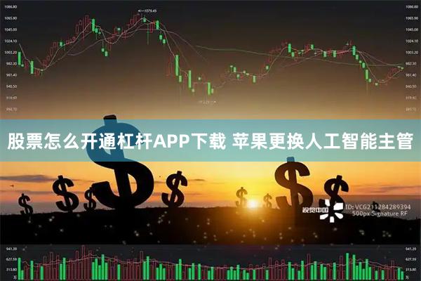 股票怎么开通杠杆APP下载 苹果更换人工智能主管