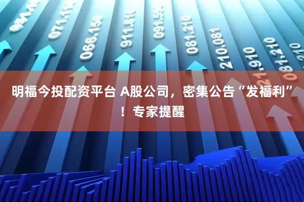 明福今投配资平台 A股公司，密集公告“发福利”！专家提醒