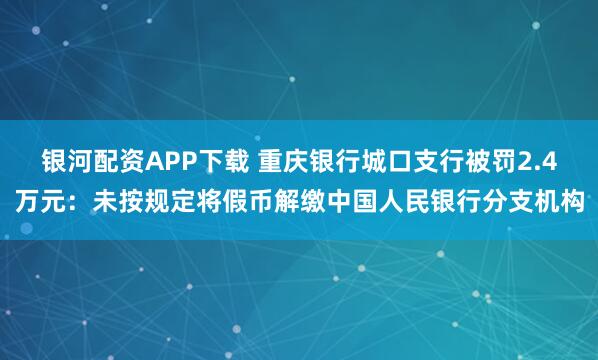银河配资APP下载 重庆银行城口支行被罚2.4万元：未按规定将假币解缴中国人民银行分支机构