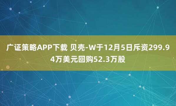 广证策略APP下载 贝壳-W于12月5日斥资299.94万美元回购52.3万股