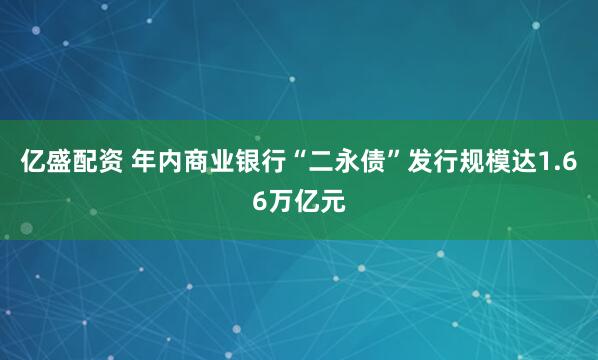 亿盛配资 年内商业银行“二永债”发行规模达1.66万亿元