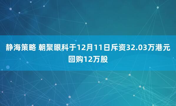 静海策略 朝聚眼科于12月11日斥资32.03万港元回购12万股
