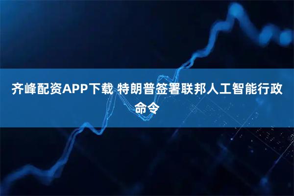 齐峰配资APP下载 特朗普签署联邦人工智能行政命令