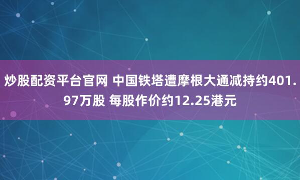 炒股配资平台官网 中国铁塔遭摩根大通减持约401.97万股 每股作价约12.25港元
