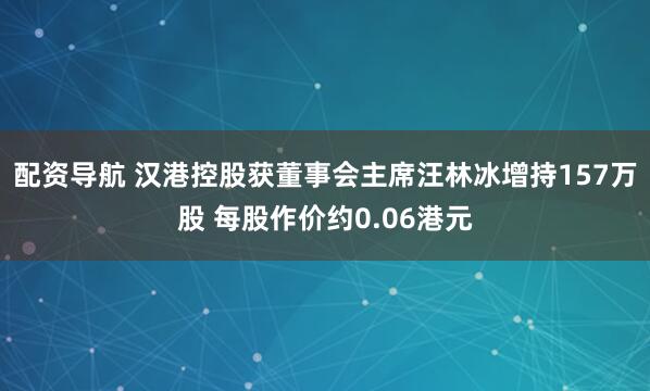 配资导航 汉港控股获董事会主席汪林冰增持157万股 每股作价约0.06港元