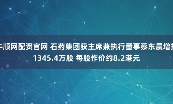 牛顺网配资官网 石药集团获主席兼执行董事蔡东晨增持1345.4万股 每股作价约8.2港元