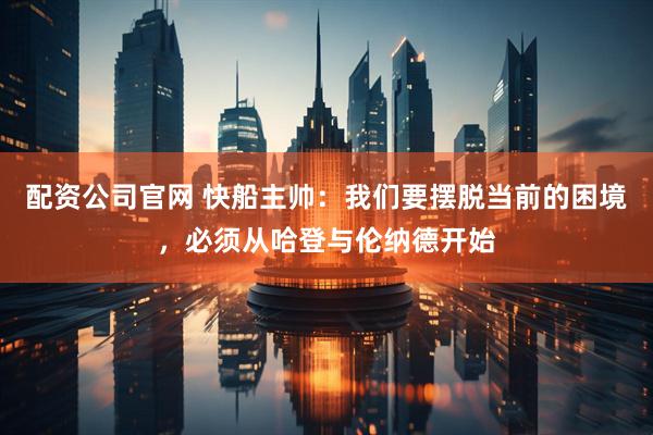 配资公司官网 快船主帅：我们要摆脱当前的困境，必须从哈登与伦纳德开始