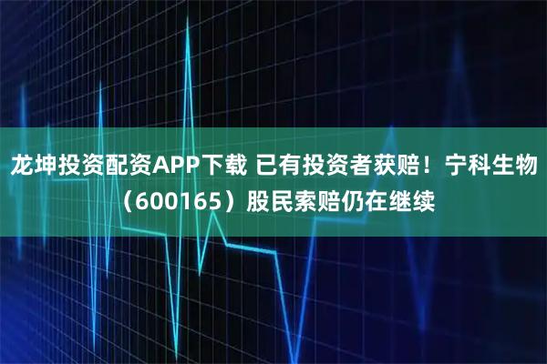 龙坤投资配资APP下载 已有投资者获赔！宁科生物（600165）股民索赔仍在继续