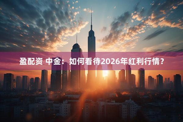 盈配资 中金：如何看待2026年红利行情？