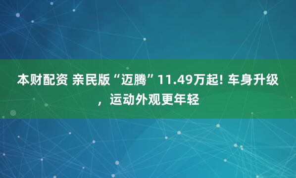 本财配资 亲民版“迈腾”11.49万起! 车身升级，运动外观更年轻